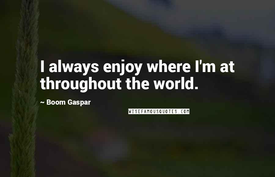 Boom Gaspar Quotes: I always enjoy where I'm at throughout the world.