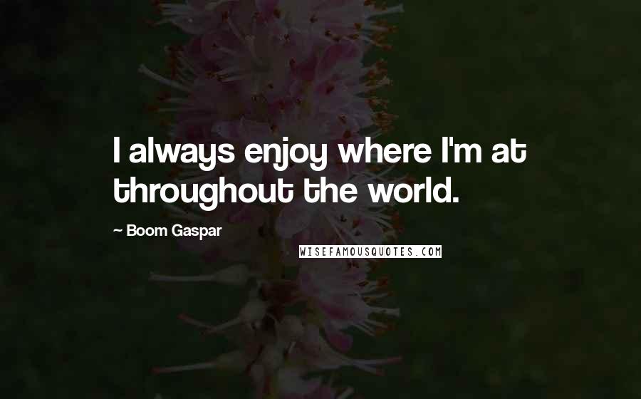 Boom Gaspar Quotes: I always enjoy where I'm at throughout the world.