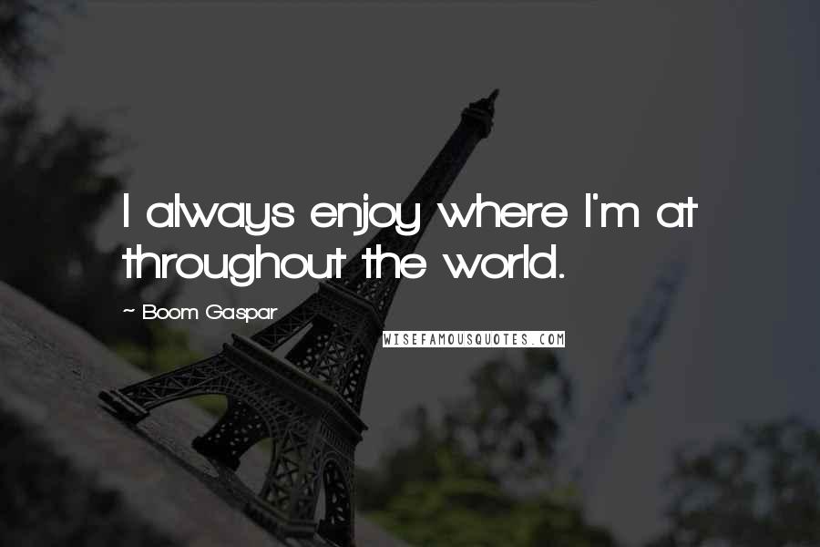 Boom Gaspar Quotes: I always enjoy where I'm at throughout the world.
