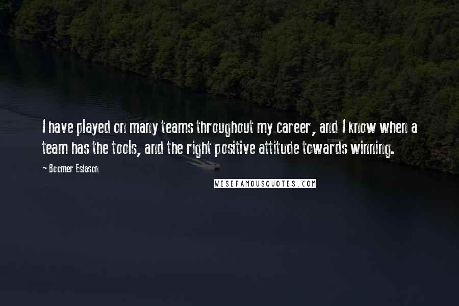 Boomer Esiason Quotes: I have played on many teams throughout my career, and I know when a team has the tools, and the right positive attitude towards winning.