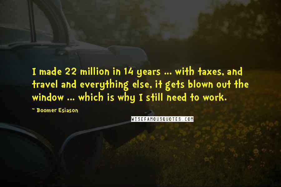 Boomer Esiason Quotes: I made 22 million in 14 years ... with taxes, and travel and everything else, it gets blown out the window ... which is why I still need to work.