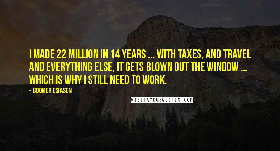 Boomer Esiason Quotes: I made 22 million in 14 years ... with taxes, and travel and everything else, it gets blown out the window ... which is why I still need to work.