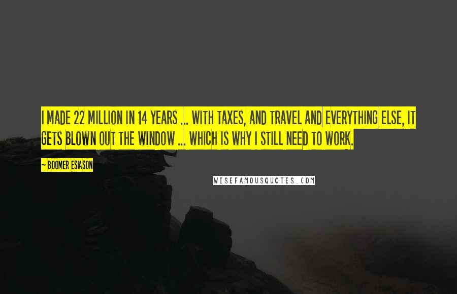 Boomer Esiason Quotes: I made 22 million in 14 years ... with taxes, and travel and everything else, it gets blown out the window ... which is why I still need to work.