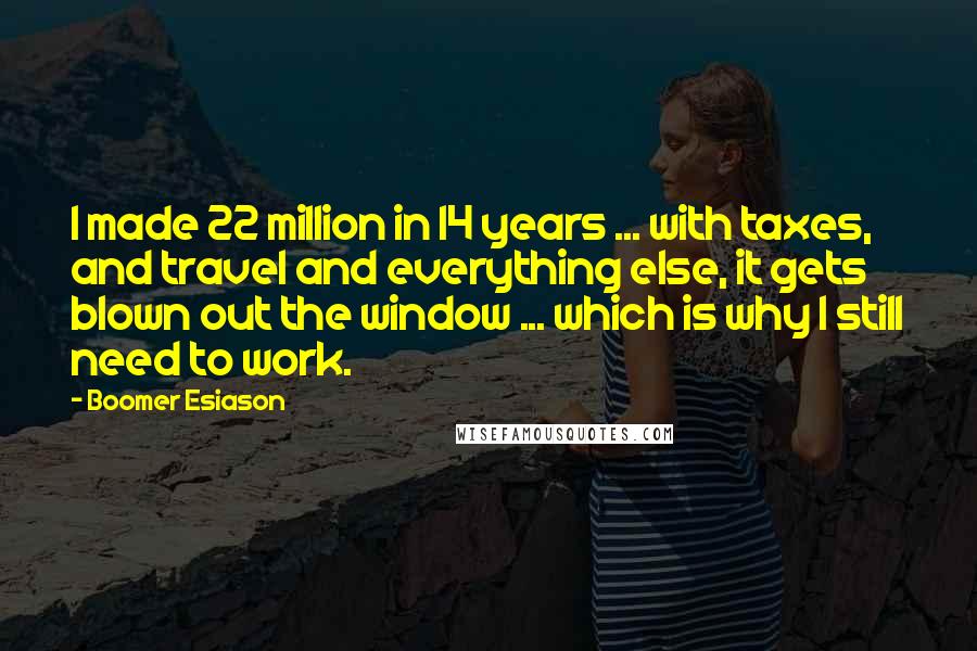 Boomer Esiason Quotes: I made 22 million in 14 years ... with taxes, and travel and everything else, it gets blown out the window ... which is why I still need to work.