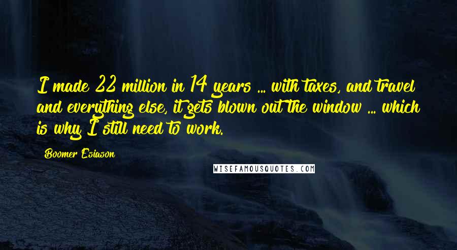 Boomer Esiason Quotes: I made 22 million in 14 years ... with taxes, and travel and everything else, it gets blown out the window ... which is why I still need to work.