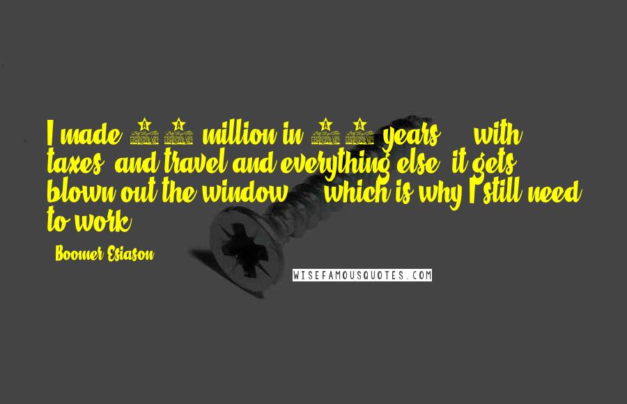 Boomer Esiason Quotes: I made 22 million in 14 years ... with taxes, and travel and everything else, it gets blown out the window ... which is why I still need to work.