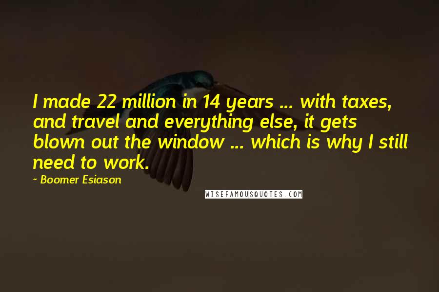 Boomer Esiason Quotes: I made 22 million in 14 years ... with taxes, and travel and everything else, it gets blown out the window ... which is why I still need to work.