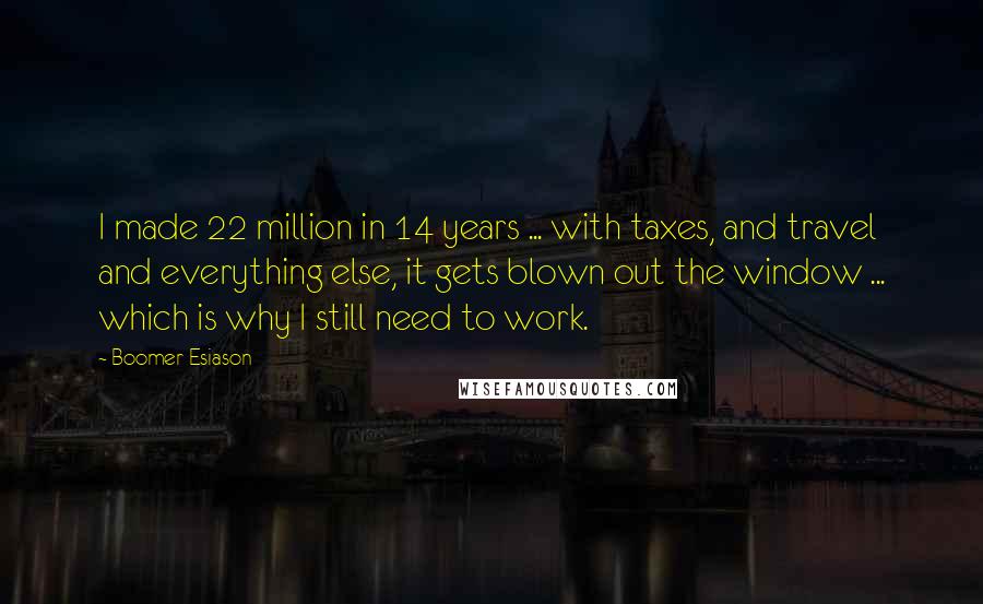 Boomer Esiason Quotes: I made 22 million in 14 years ... with taxes, and travel and everything else, it gets blown out the window ... which is why I still need to work.