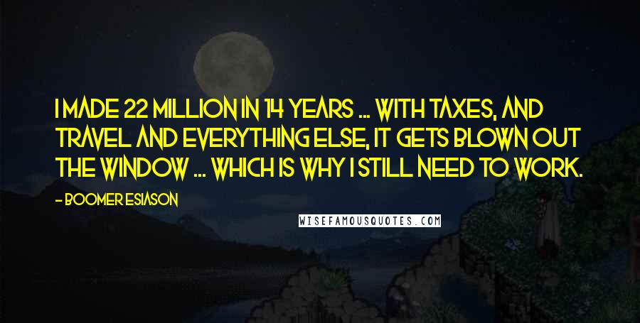 Boomer Esiason Quotes: I made 22 million in 14 years ... with taxes, and travel and everything else, it gets blown out the window ... which is why I still need to work.