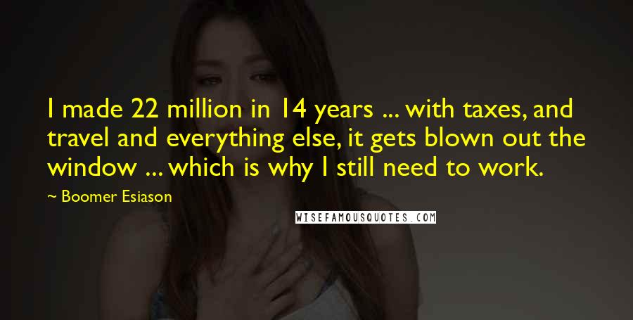 Boomer Esiason Quotes: I made 22 million in 14 years ... with taxes, and travel and everything else, it gets blown out the window ... which is why I still need to work.