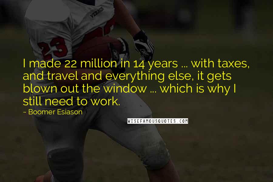 Boomer Esiason Quotes: I made 22 million in 14 years ... with taxes, and travel and everything else, it gets blown out the window ... which is why I still need to work.