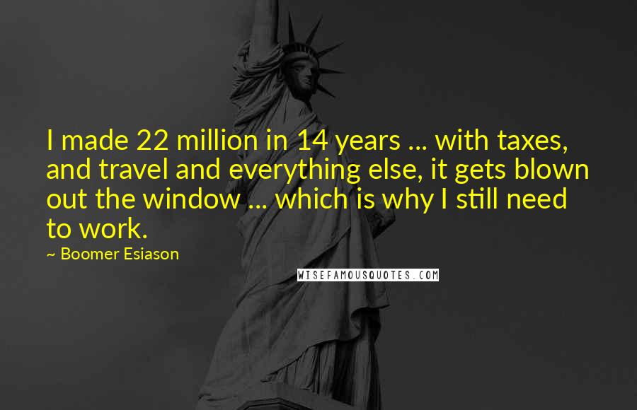 Boomer Esiason Quotes: I made 22 million in 14 years ... with taxes, and travel and everything else, it gets blown out the window ... which is why I still need to work.