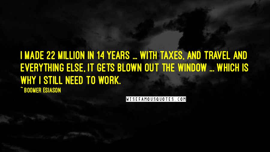 Boomer Esiason Quotes: I made 22 million in 14 years ... with taxes, and travel and everything else, it gets blown out the window ... which is why I still need to work.