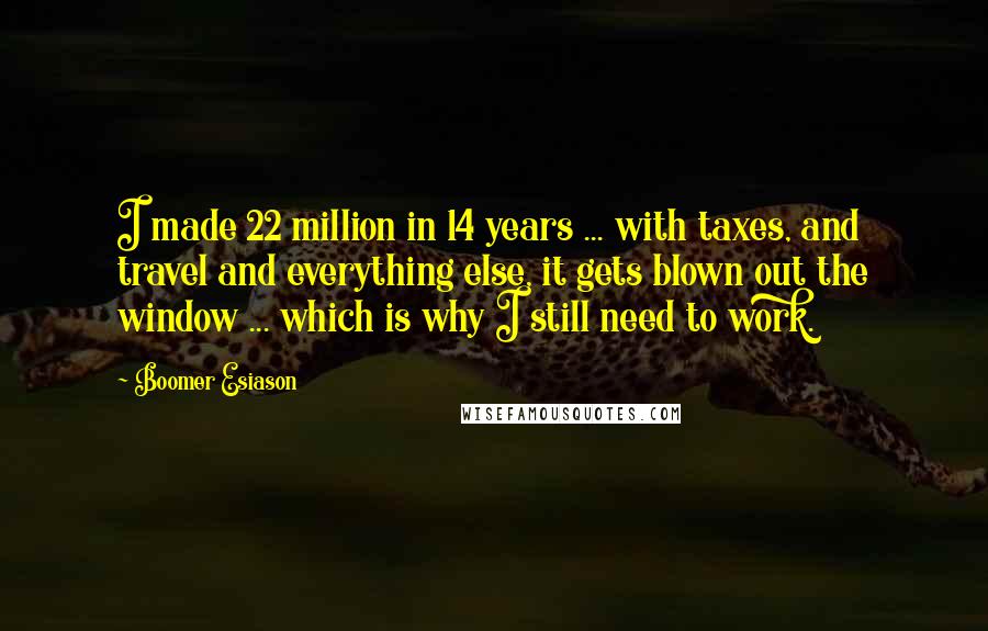 Boomer Esiason Quotes: I made 22 million in 14 years ... with taxes, and travel and everything else, it gets blown out the window ... which is why I still need to work.