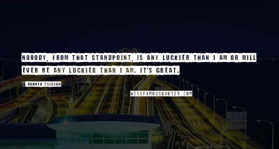 Boomer Esiason Quotes: Nobody, from that standpoint, is any luckier than I am or will ever be any luckier than I am. It's great.