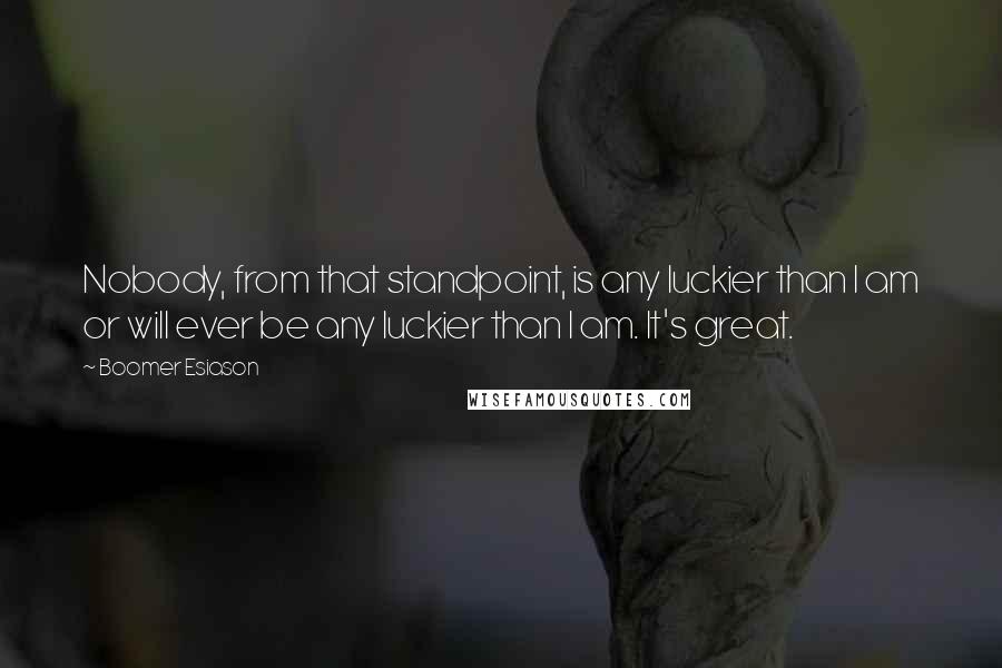 Boomer Esiason Quotes: Nobody, from that standpoint, is any luckier than I am or will ever be any luckier than I am. It's great.