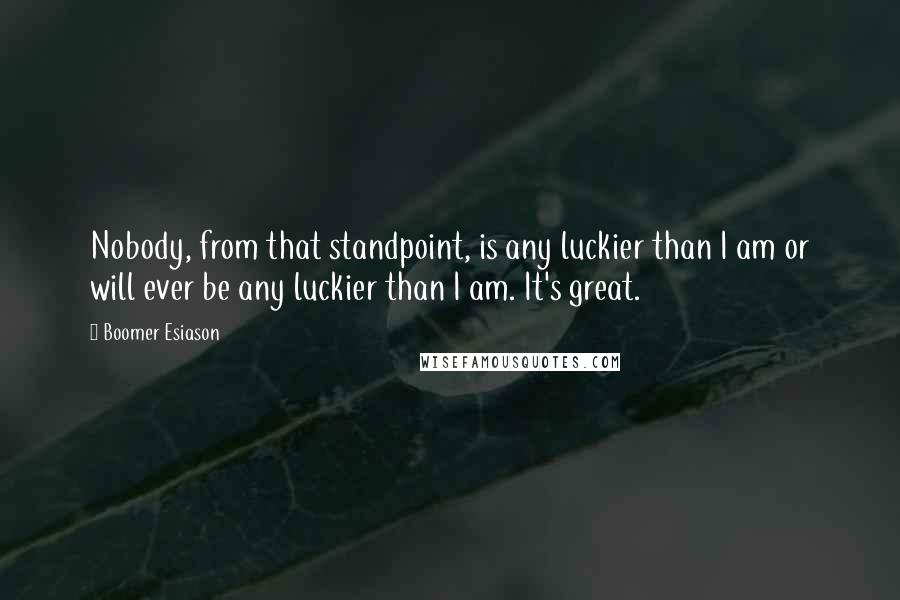 Boomer Esiason Quotes: Nobody, from that standpoint, is any luckier than I am or will ever be any luckier than I am. It's great.