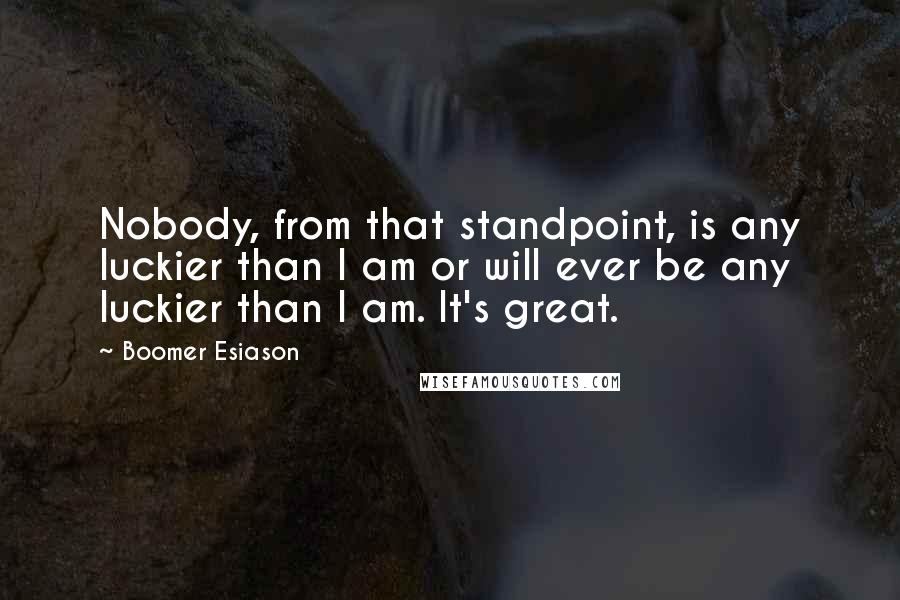 Boomer Esiason Quotes: Nobody, from that standpoint, is any luckier than I am or will ever be any luckier than I am. It's great.