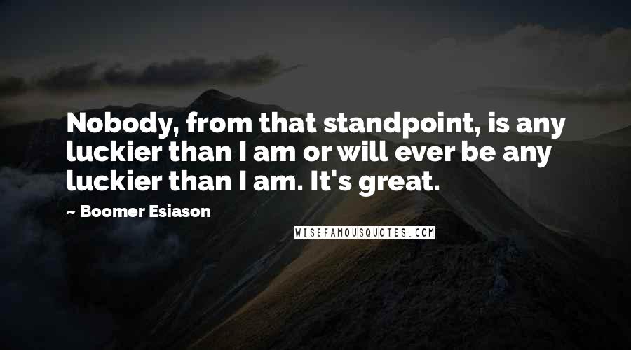 Boomer Esiason Quotes: Nobody, from that standpoint, is any luckier than I am or will ever be any luckier than I am. It's great.