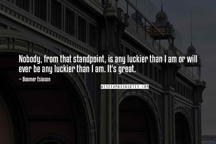 Boomer Esiason Quotes: Nobody, from that standpoint, is any luckier than I am or will ever be any luckier than I am. It's great.