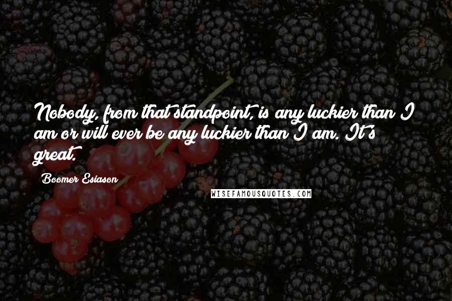 Boomer Esiason Quotes: Nobody, from that standpoint, is any luckier than I am or will ever be any luckier than I am. It's great.