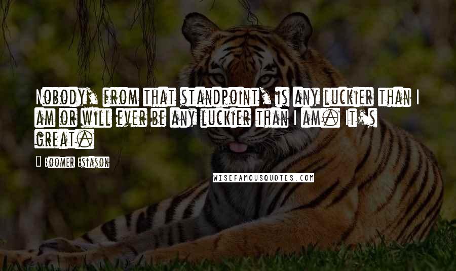 Boomer Esiason Quotes: Nobody, from that standpoint, is any luckier than I am or will ever be any luckier than I am. It's great.