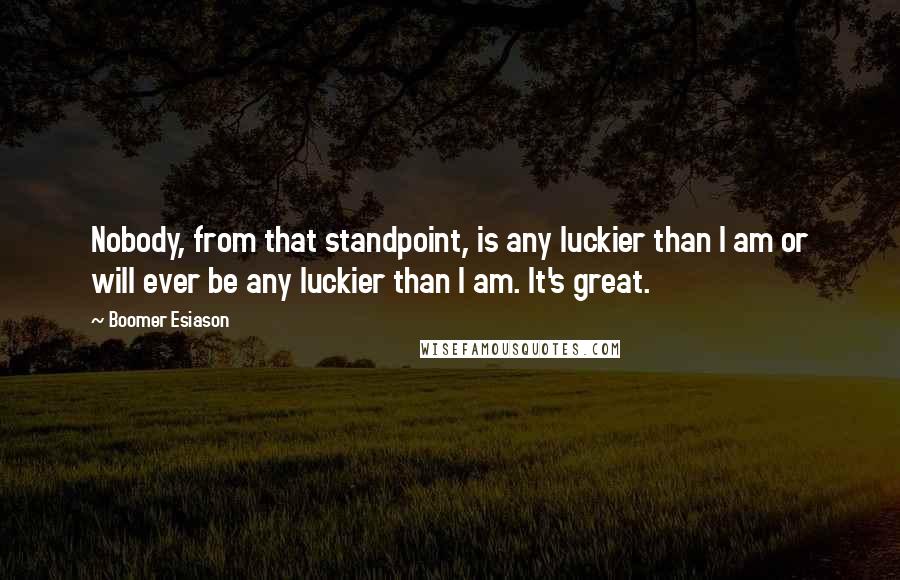 Boomer Esiason Quotes: Nobody, from that standpoint, is any luckier than I am or will ever be any luckier than I am. It's great.