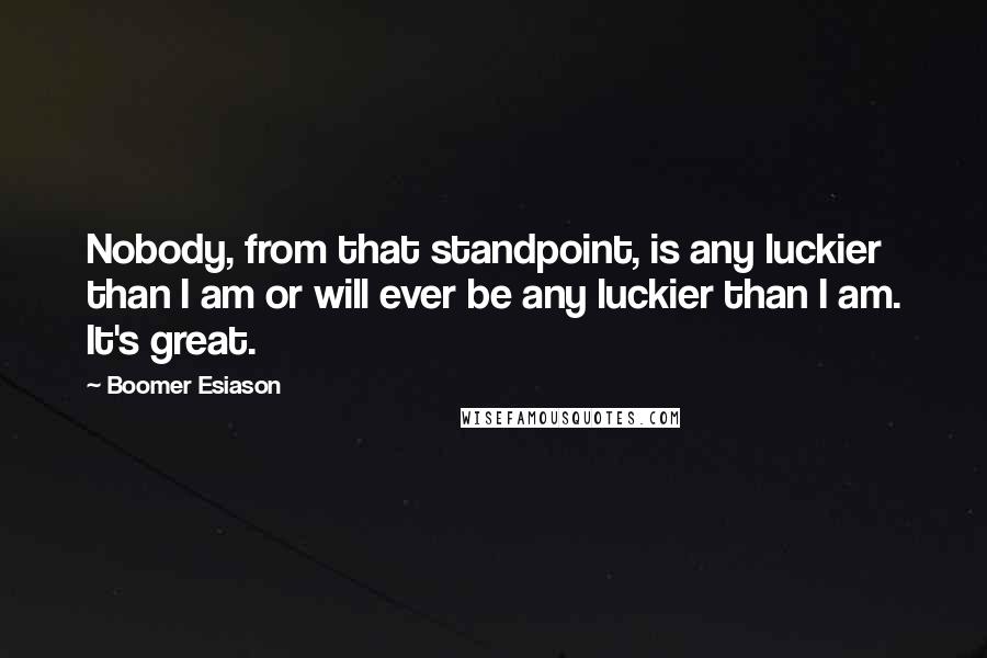 Boomer Esiason Quotes: Nobody, from that standpoint, is any luckier than I am or will ever be any luckier than I am. It's great.