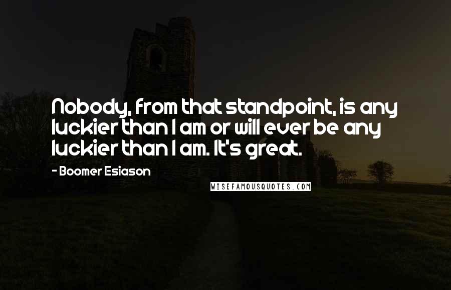 Boomer Esiason Quotes: Nobody, from that standpoint, is any luckier than I am or will ever be any luckier than I am. It's great.