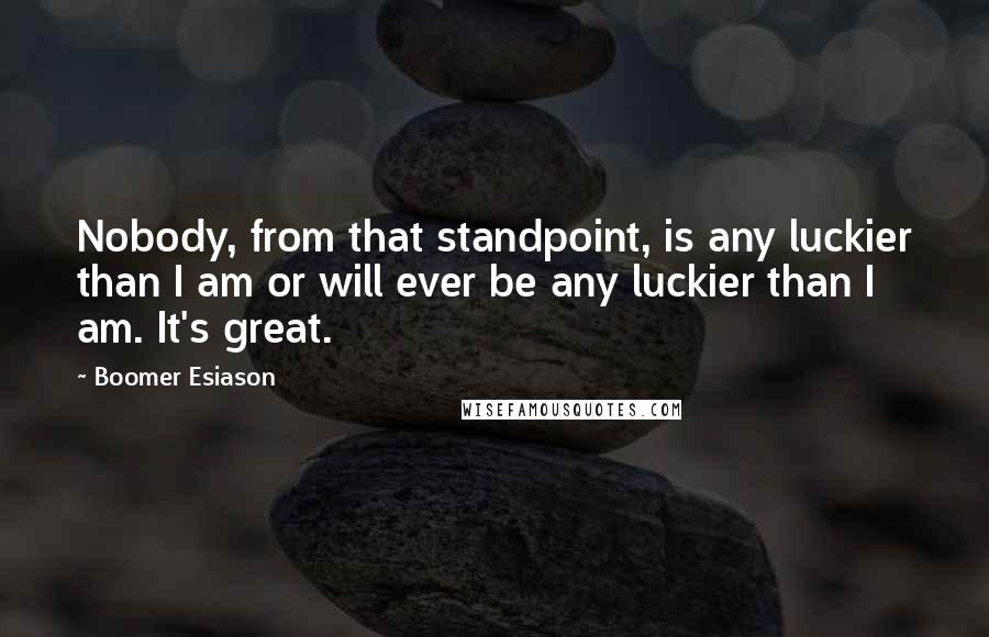 Boomer Esiason Quotes: Nobody, from that standpoint, is any luckier than I am or will ever be any luckier than I am. It's great.