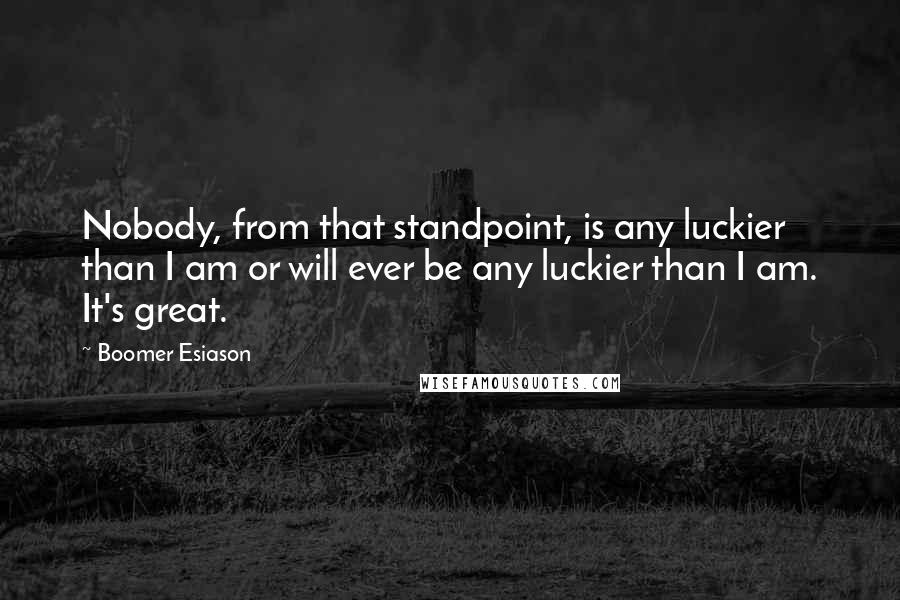 Boomer Esiason Quotes: Nobody, from that standpoint, is any luckier than I am or will ever be any luckier than I am. It's great.