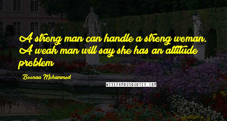 Boonaa Mohammed Quotes: A strong man can handle a strong woman. A weak man will say she has an attitude problem