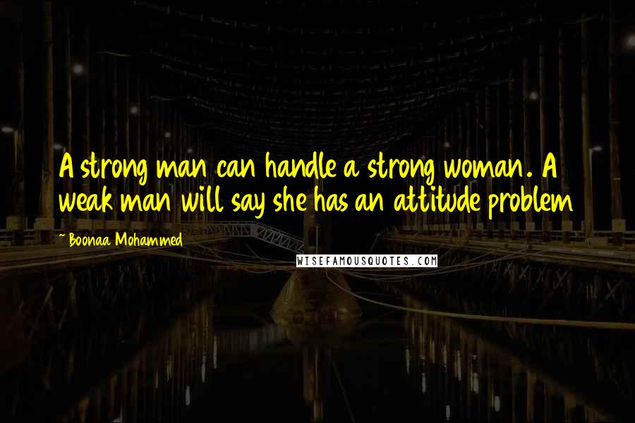 Boonaa Mohammed Quotes: A strong man can handle a strong woman. A weak man will say she has an attitude problem