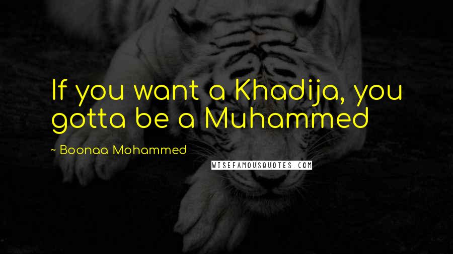 Boonaa Mohammed Quotes: If you want a Khadija, you gotta be a Muhammed