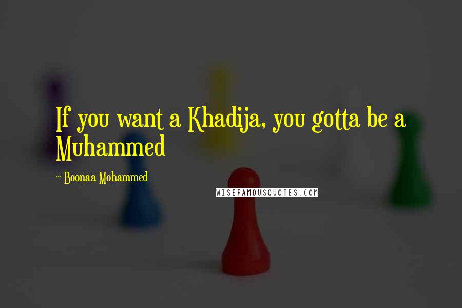 Boonaa Mohammed Quotes: If you want a Khadija, you gotta be a Muhammed