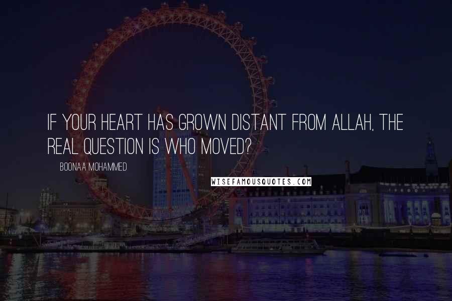 Boonaa Mohammed Quotes: If your heart has grown distant from Allah, the real question is who moved?