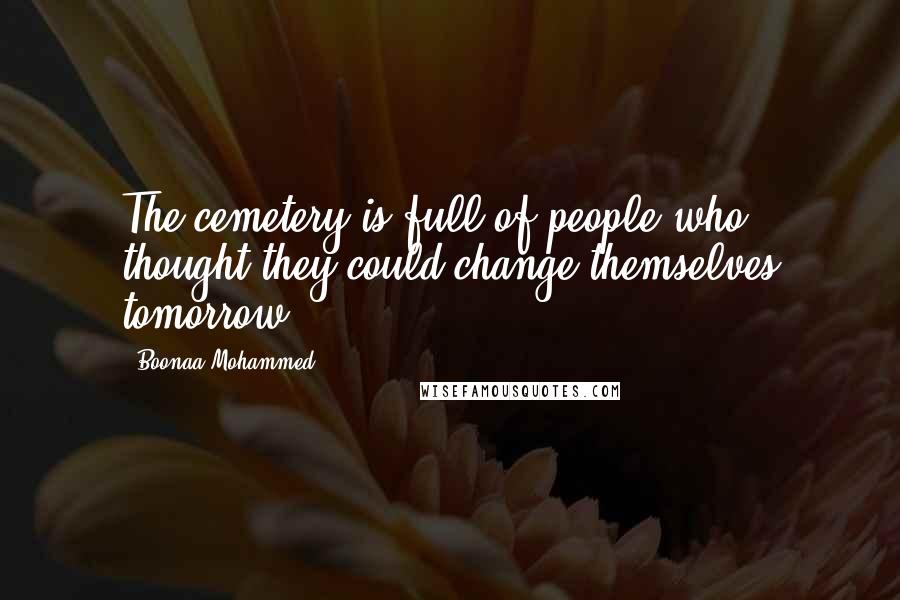 Boonaa Mohammed Quotes: The cemetery is full of people who thought they could change themselves tomorrow.