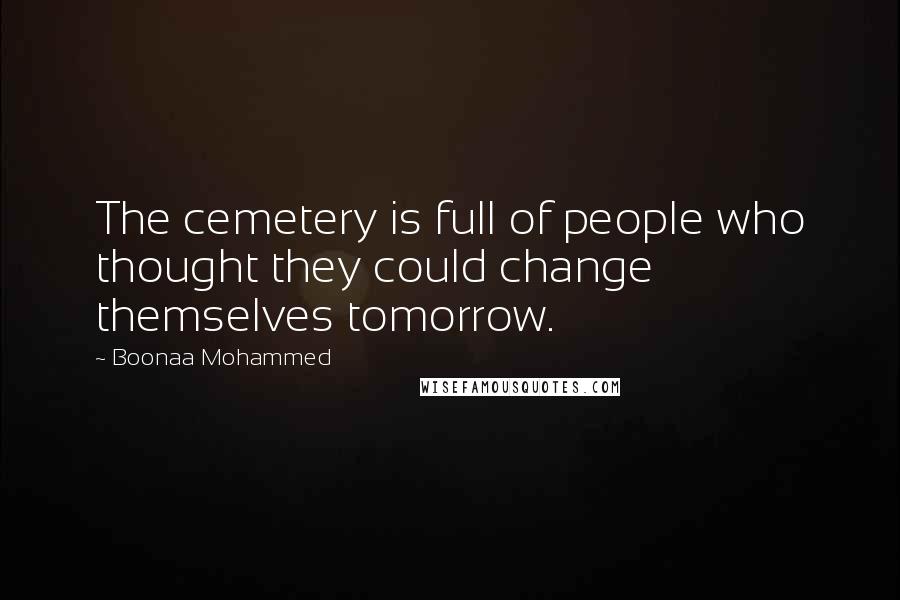 Boonaa Mohammed Quotes: The cemetery is full of people who thought they could change themselves tomorrow.