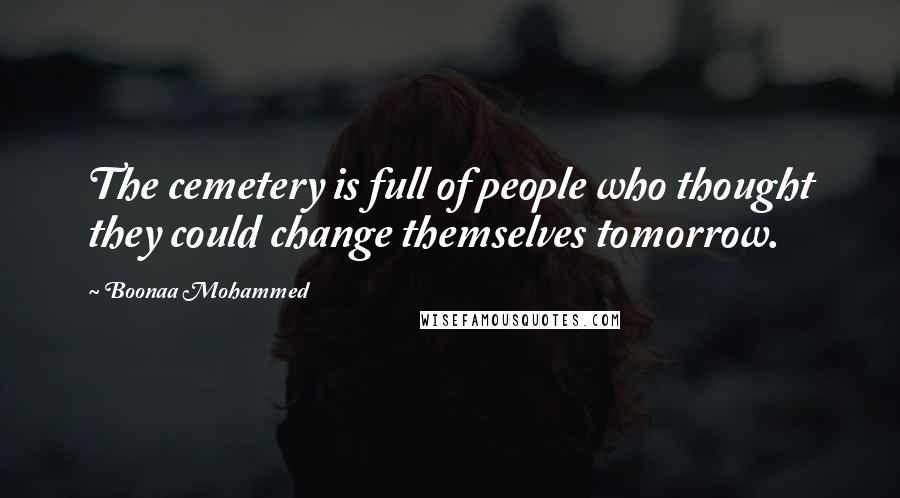 Boonaa Mohammed Quotes: The cemetery is full of people who thought they could change themselves tomorrow.