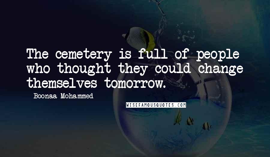 Boonaa Mohammed Quotes: The cemetery is full of people who thought they could change themselves tomorrow.