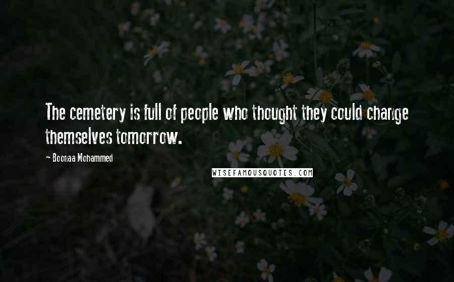 Boonaa Mohammed Quotes: The cemetery is full of people who thought they could change themselves tomorrow.