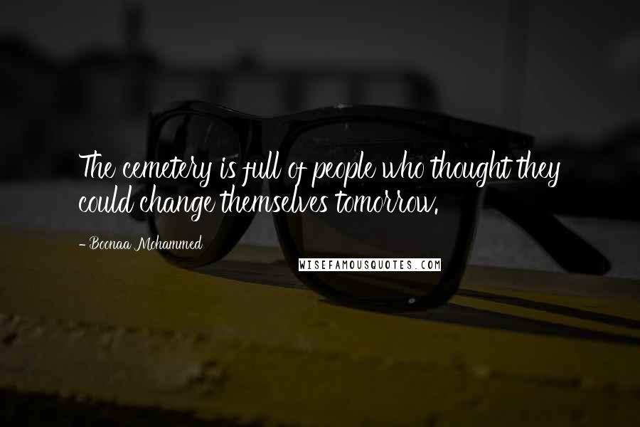 Boonaa Mohammed Quotes: The cemetery is full of people who thought they could change themselves tomorrow.