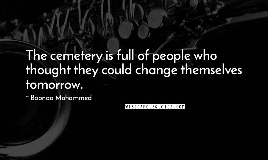 Boonaa Mohammed Quotes: The cemetery is full of people who thought they could change themselves tomorrow.