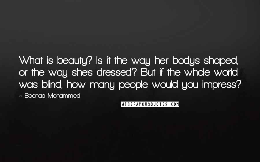 Boonaa Mohammed Quotes: What is beauty? Is it the way her body's shaped, or the way she's dressed? But if the whole world was blind, how many people would you impress?