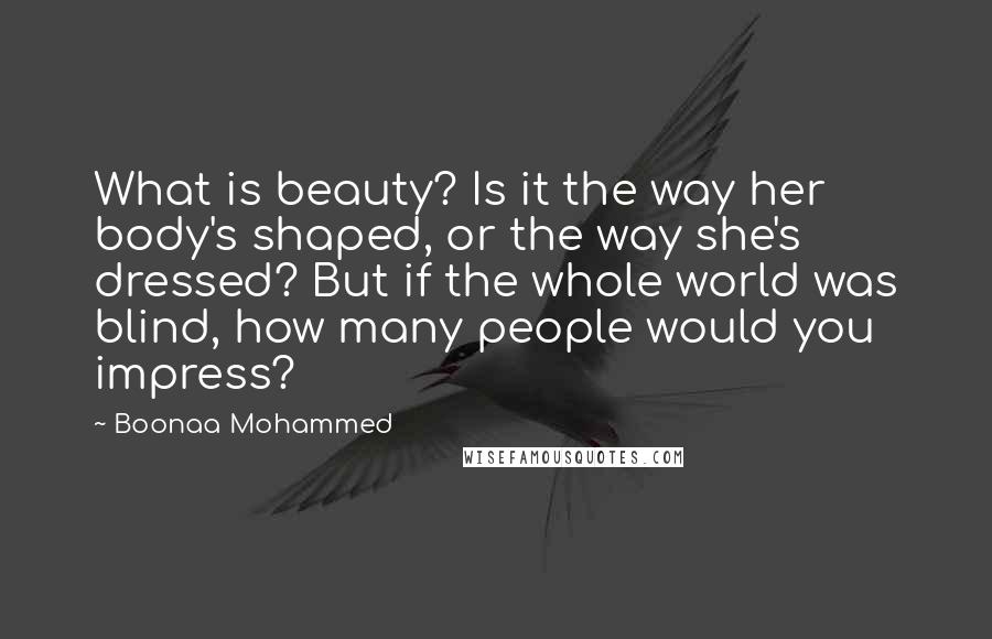 Boonaa Mohammed Quotes: What is beauty? Is it the way her body's shaped, or the way she's dressed? But if the whole world was blind, how many people would you impress?