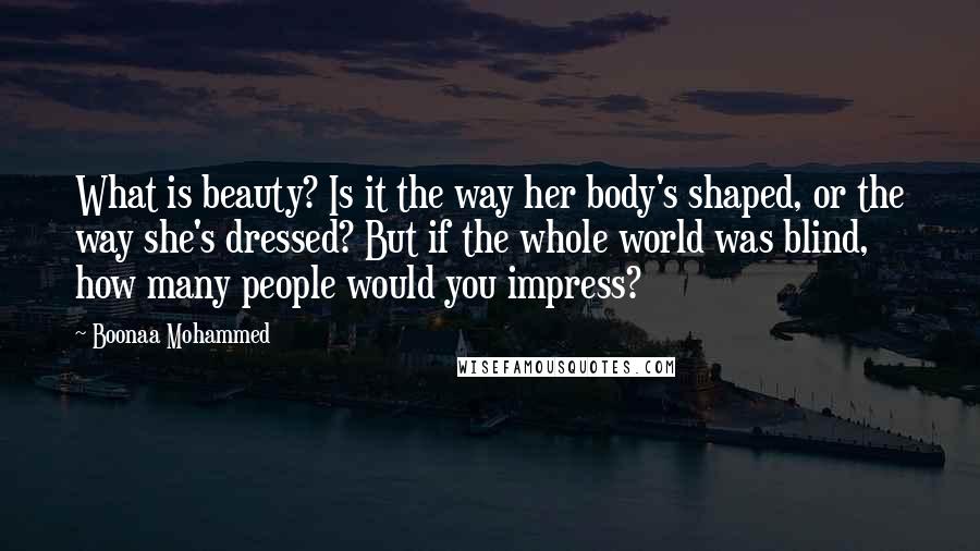 Boonaa Mohammed Quotes: What is beauty? Is it the way her body's shaped, or the way she's dressed? But if the whole world was blind, how many people would you impress?