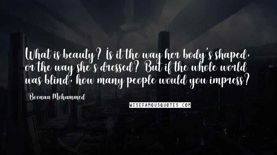 Boonaa Mohammed Quotes: What is beauty? Is it the way her body's shaped, or the way she's dressed? But if the whole world was blind, how many people would you impress?