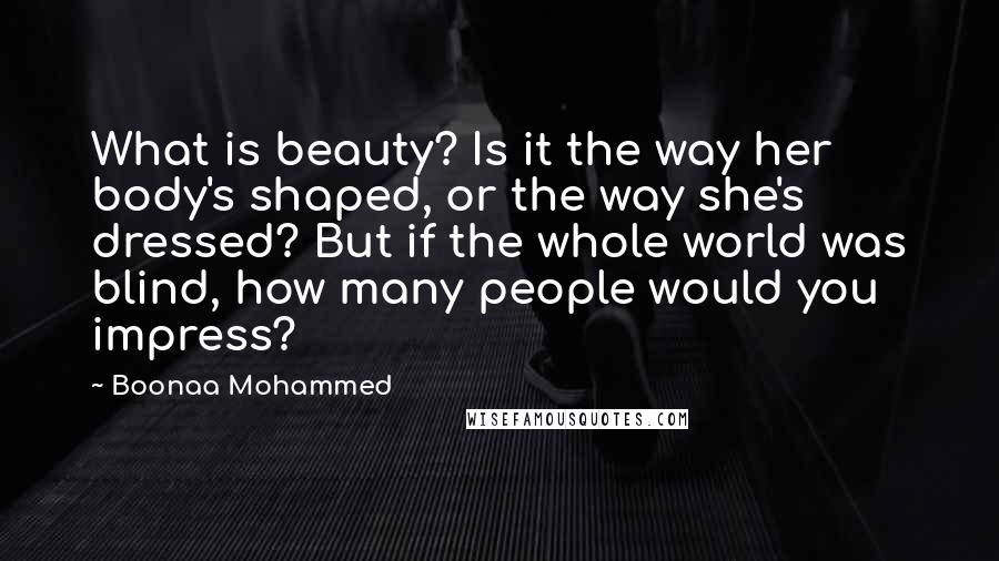 Boonaa Mohammed Quotes: What is beauty? Is it the way her body's shaped, or the way she's dressed? But if the whole world was blind, how many people would you impress?