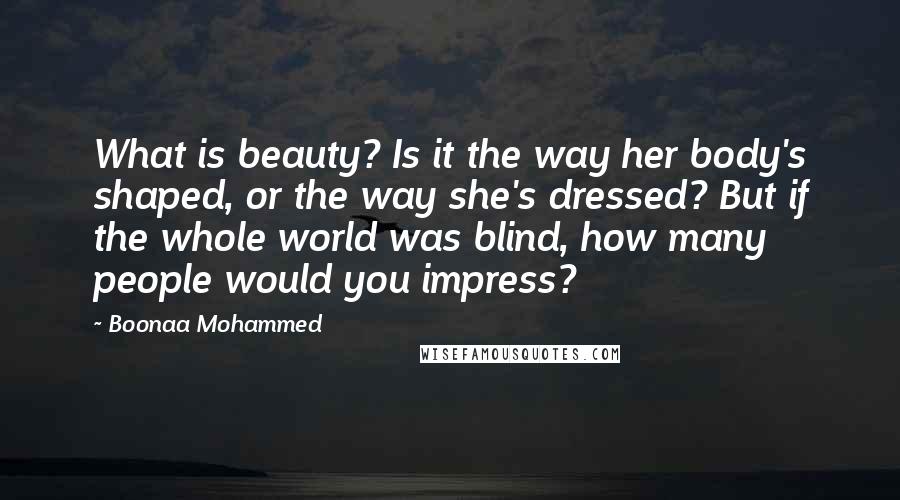 Boonaa Mohammed Quotes: What is beauty? Is it the way her body's shaped, or the way she's dressed? But if the whole world was blind, how many people would you impress?