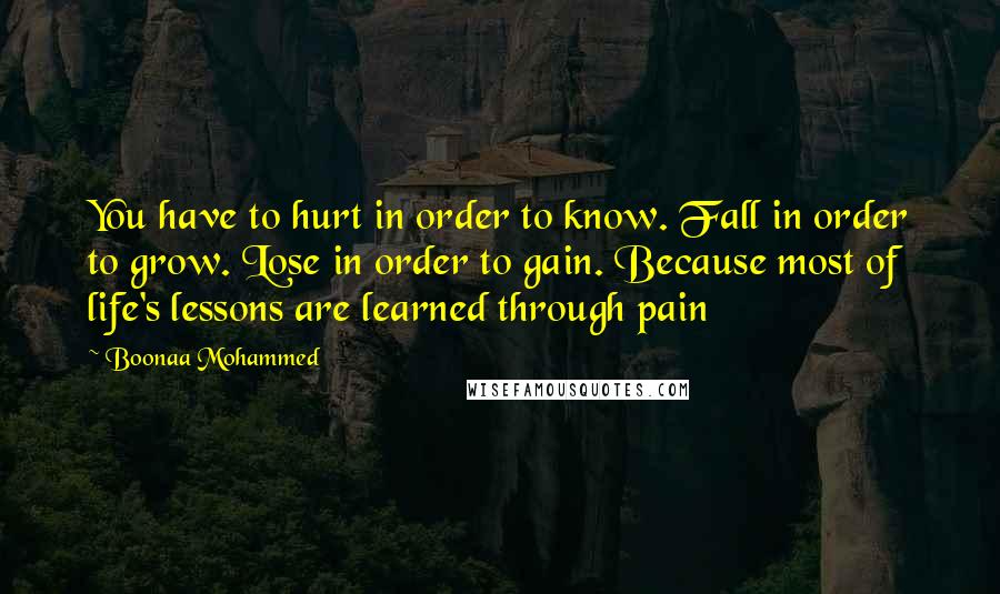 Boonaa Mohammed Quotes: You have to hurt in order to know. Fall in order to grow. Lose in order to gain. Because most of life's lessons are learned through pain